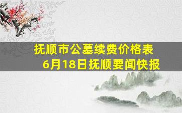 抚顺市公墓续费价格表 6月18日抚顺要闻快报
